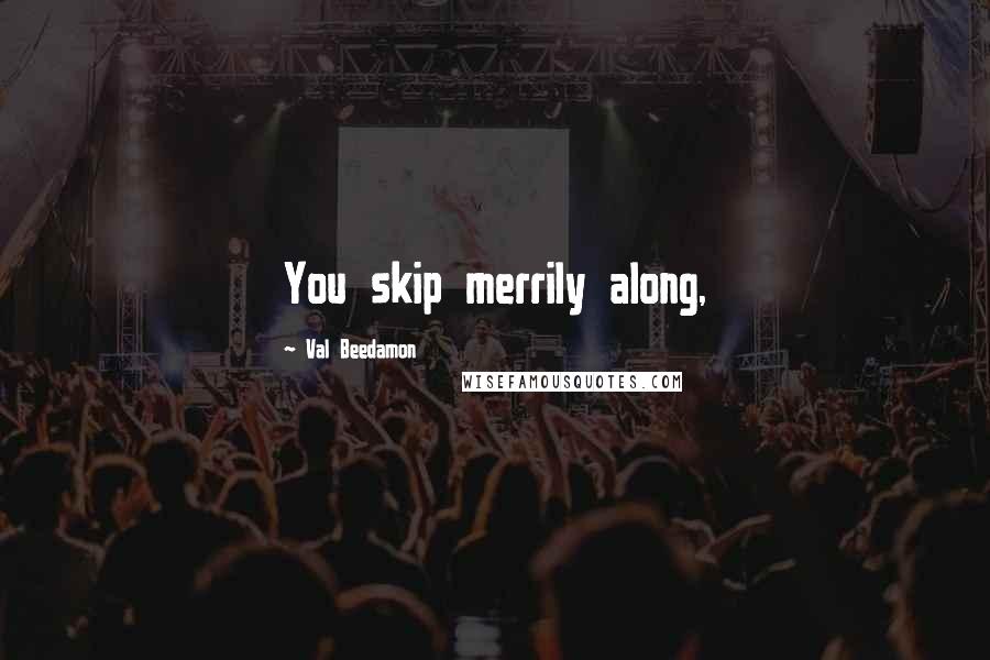 Val Beedamon Quotes: You skip merrily along,