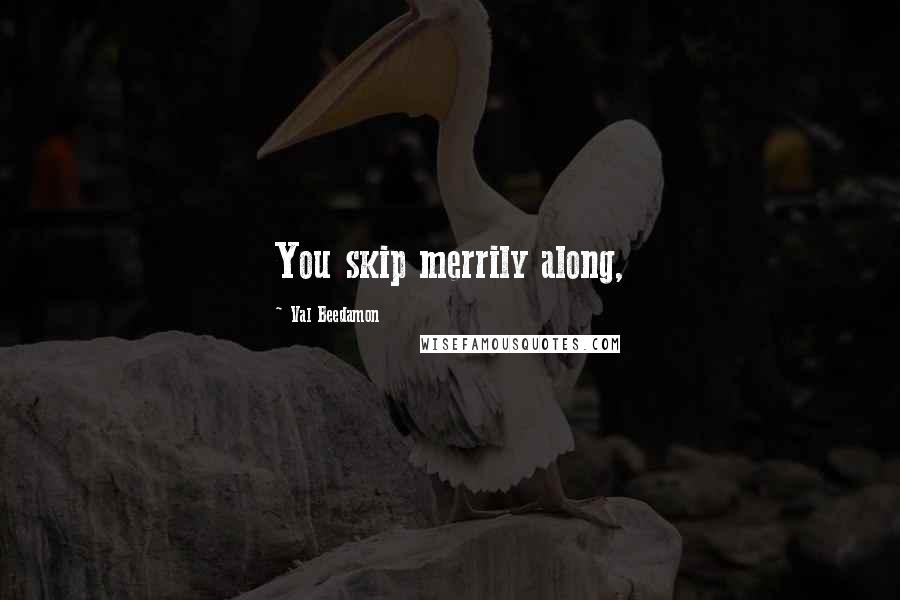 Val Beedamon Quotes: You skip merrily along,