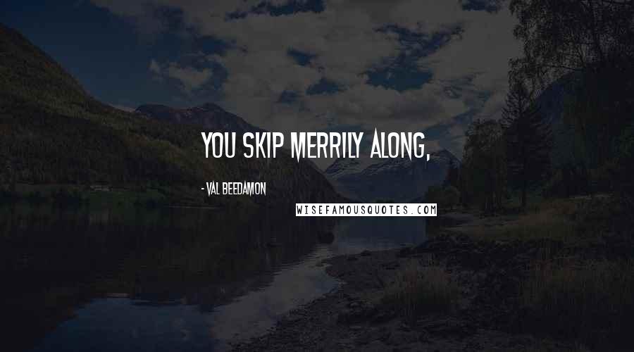 Val Beedamon Quotes: You skip merrily along,