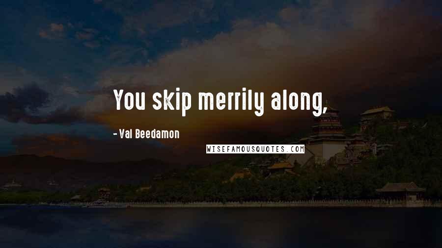 Val Beedamon Quotes: You skip merrily along,