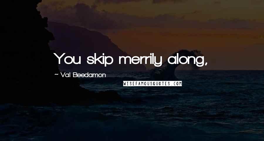 Val Beedamon Quotes: You skip merrily along,