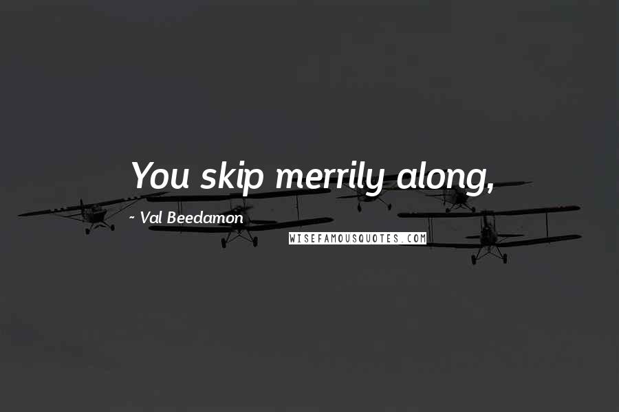 Val Beedamon Quotes: You skip merrily along,