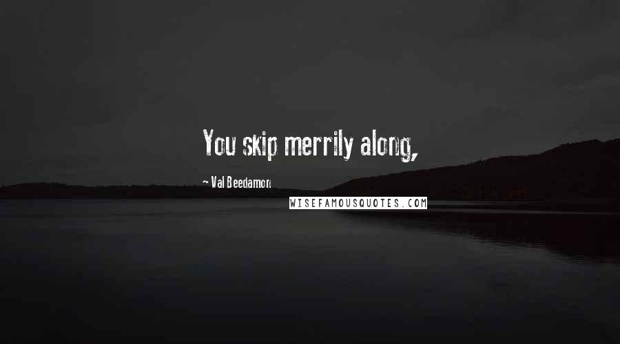 Val Beedamon Quotes: You skip merrily along,