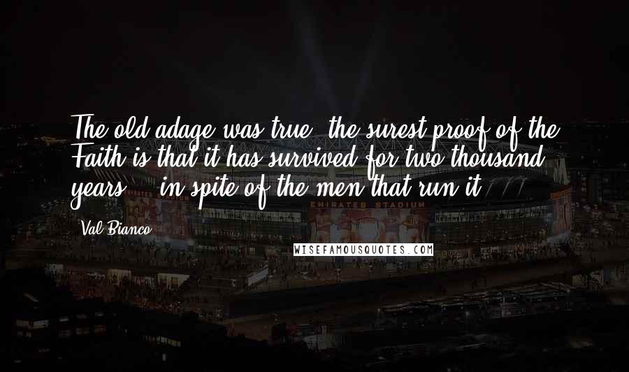 Val Bianco Quotes: The old adage was true; the surest proof of the Faith is that it has survived for two thousand years....in spite of the men that run it.