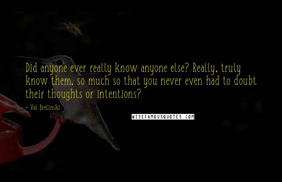 Val Brelinski Quotes: Did anyone ever really know anyone else? Really, truly know them, so much so that you never even had to doubt their thoughts or intentions?