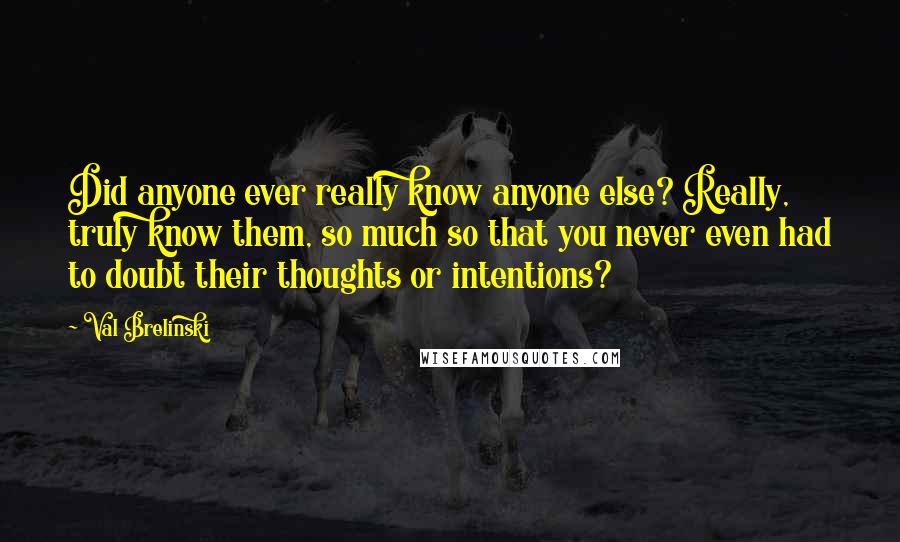 Val Brelinski Quotes: Did anyone ever really know anyone else? Really, truly know them, so much so that you never even had to doubt their thoughts or intentions?