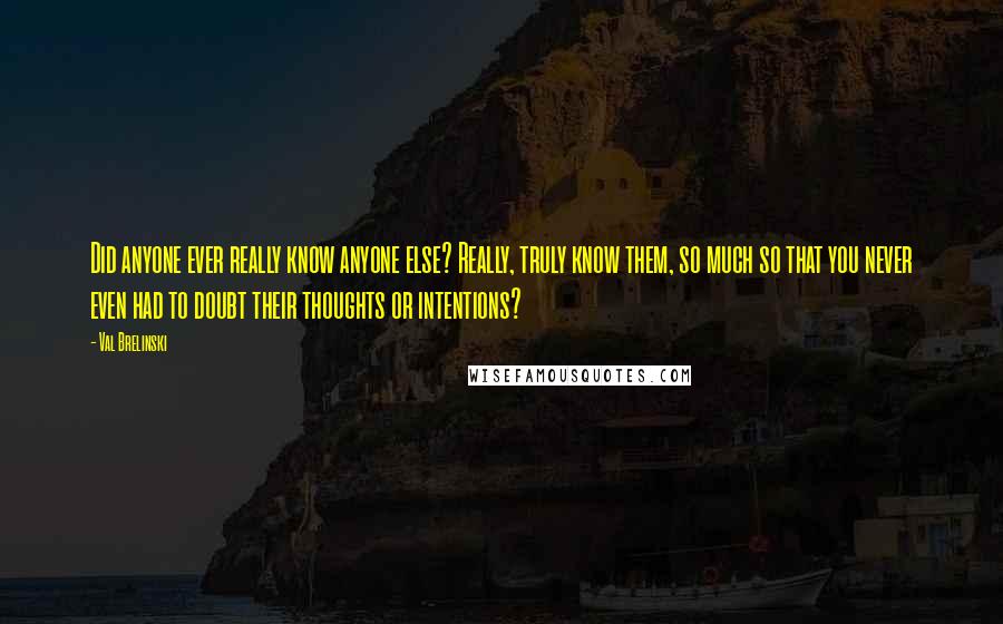 Val Brelinski Quotes: Did anyone ever really know anyone else? Really, truly know them, so much so that you never even had to doubt their thoughts or intentions?