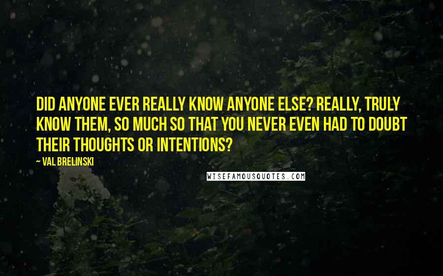 Val Brelinski Quotes: Did anyone ever really know anyone else? Really, truly know them, so much so that you never even had to doubt their thoughts or intentions?