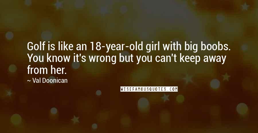 Val Doonican Quotes: Golf is like an 18-year-old girl with big boobs. You know it's wrong but you can't keep away from her.