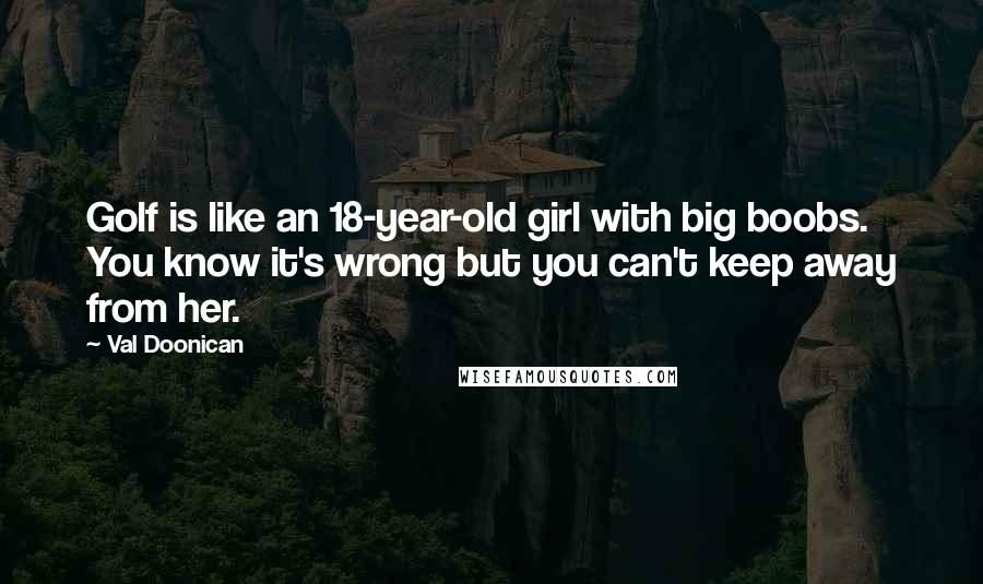 Val Doonican Quotes: Golf is like an 18-year-old girl with big boobs. You know it's wrong but you can't keep away from her.