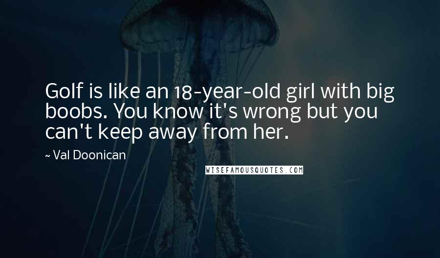 Val Doonican Quotes: Golf is like an 18-year-old girl with big boobs. You know it's wrong but you can't keep away from her.