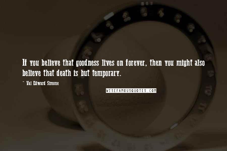 Val Edward Simone Quotes: If you believe that goodness lives on forever, then you might also believe that death is but temporary.