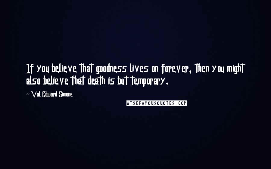 Val Edward Simone Quotes: If you believe that goodness lives on forever, then you might also believe that death is but temporary.