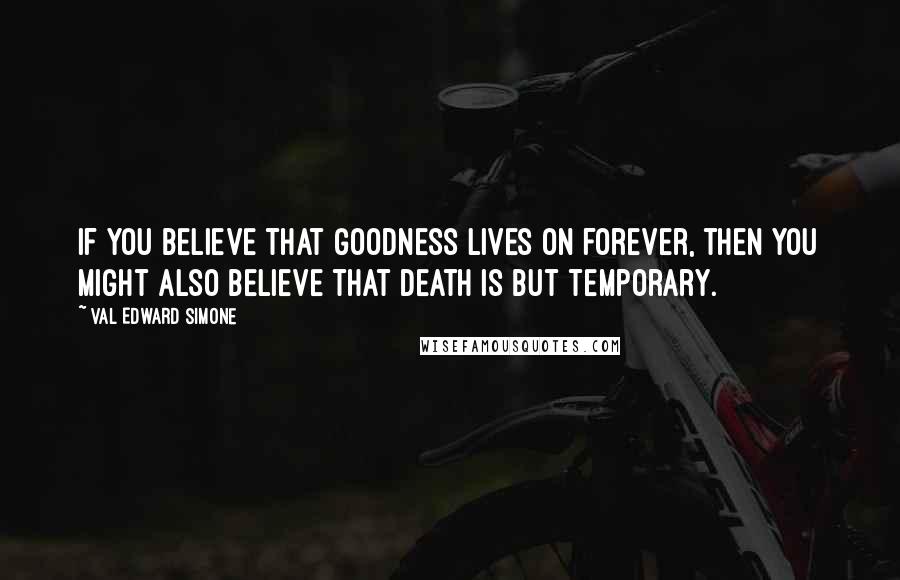 Val Edward Simone Quotes: If you believe that goodness lives on forever, then you might also believe that death is but temporary.