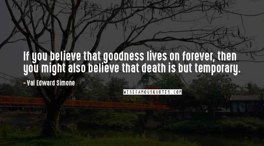 Val Edward Simone Quotes: If you believe that goodness lives on forever, then you might also believe that death is but temporary.