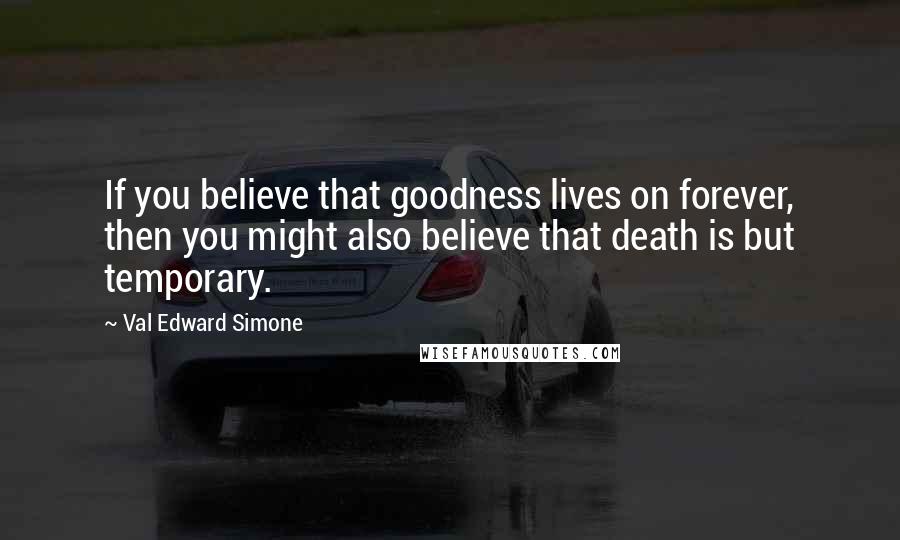 Val Edward Simone Quotes: If you believe that goodness lives on forever, then you might also believe that death is but temporary.