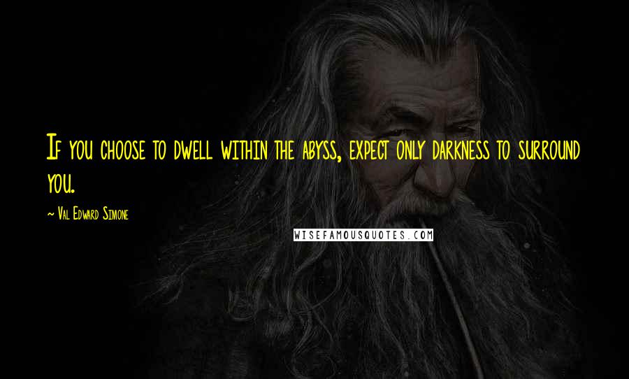 Val Edward Simone Quotes: If you choose to dwell within the abyss, expect only darkness to surround you.