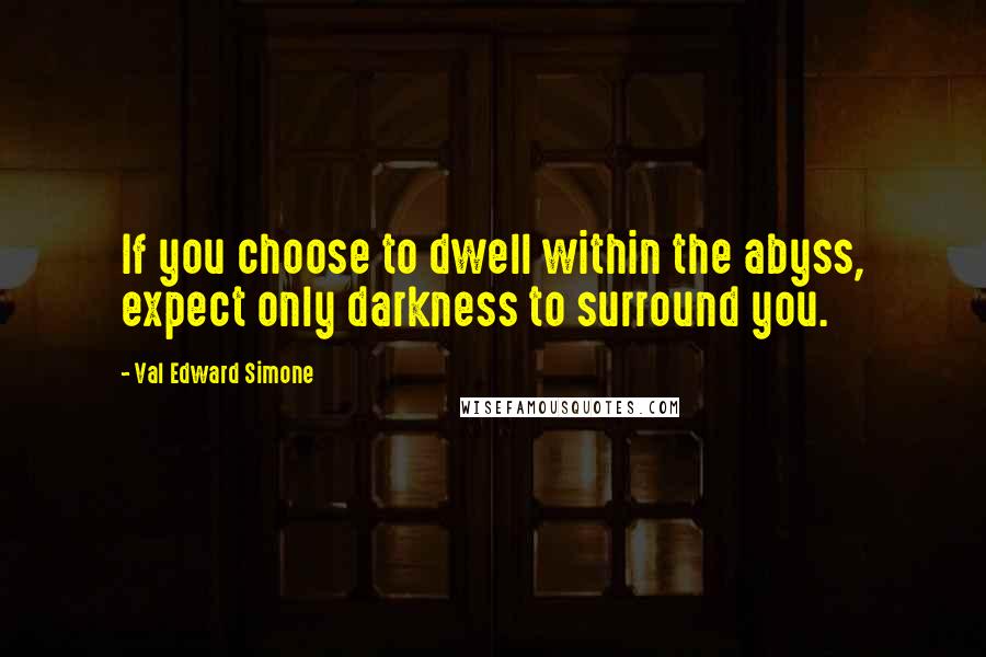 Val Edward Simone Quotes: If you choose to dwell within the abyss, expect only darkness to surround you.