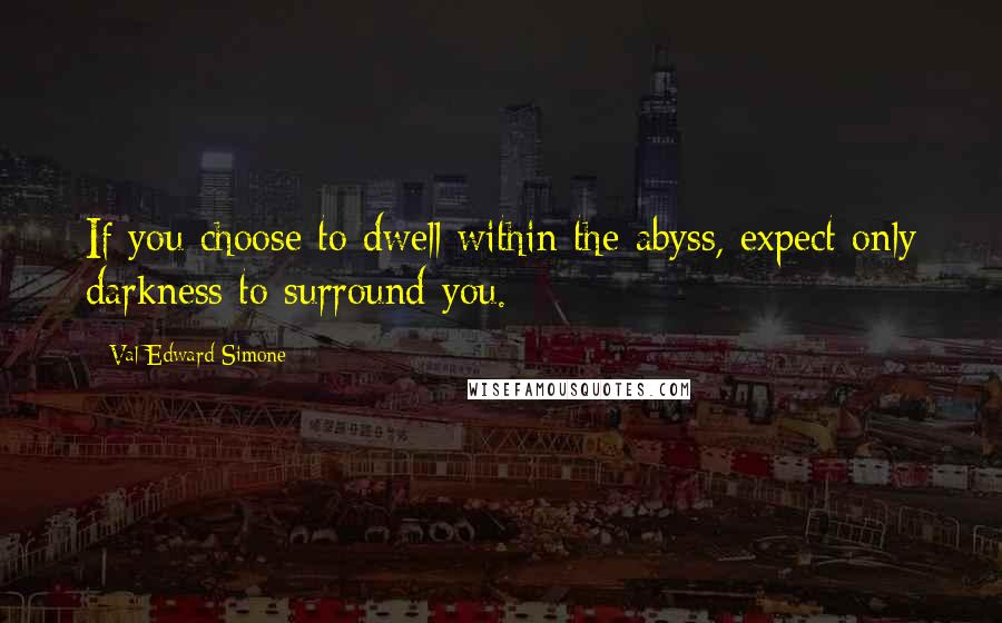 Val Edward Simone Quotes: If you choose to dwell within the abyss, expect only darkness to surround you.