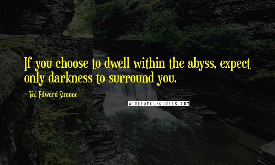 Val Edward Simone Quotes: If you choose to dwell within the abyss, expect only darkness to surround you.