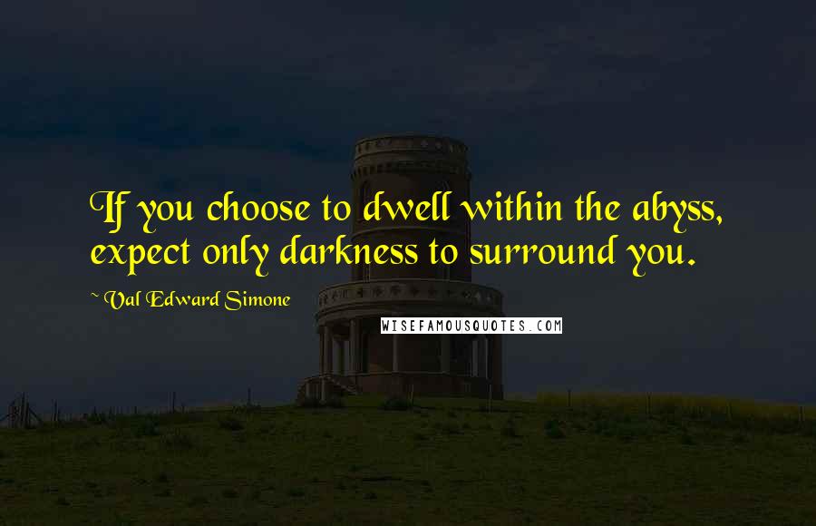 Val Edward Simone Quotes: If you choose to dwell within the abyss, expect only darkness to surround you.