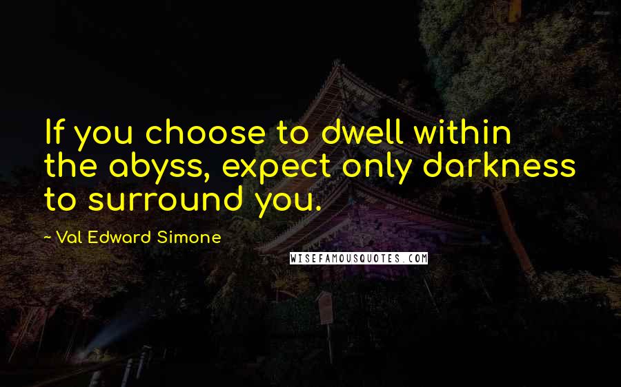 Val Edward Simone Quotes: If you choose to dwell within the abyss, expect only darkness to surround you.