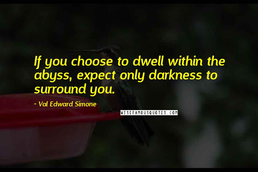 Val Edward Simone Quotes: If you choose to dwell within the abyss, expect only darkness to surround you.