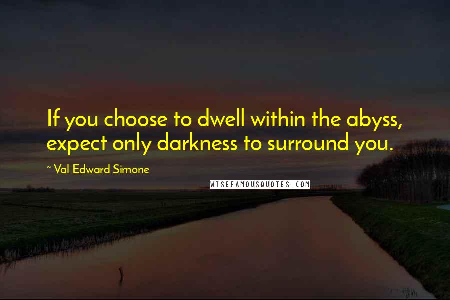 Val Edward Simone Quotes: If you choose to dwell within the abyss, expect only darkness to surround you.