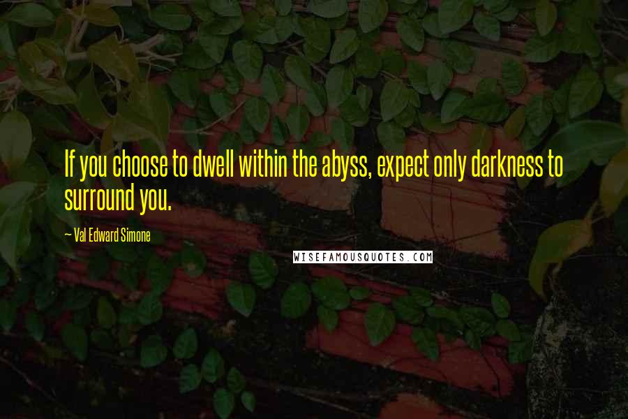 Val Edward Simone Quotes: If you choose to dwell within the abyss, expect only darkness to surround you.