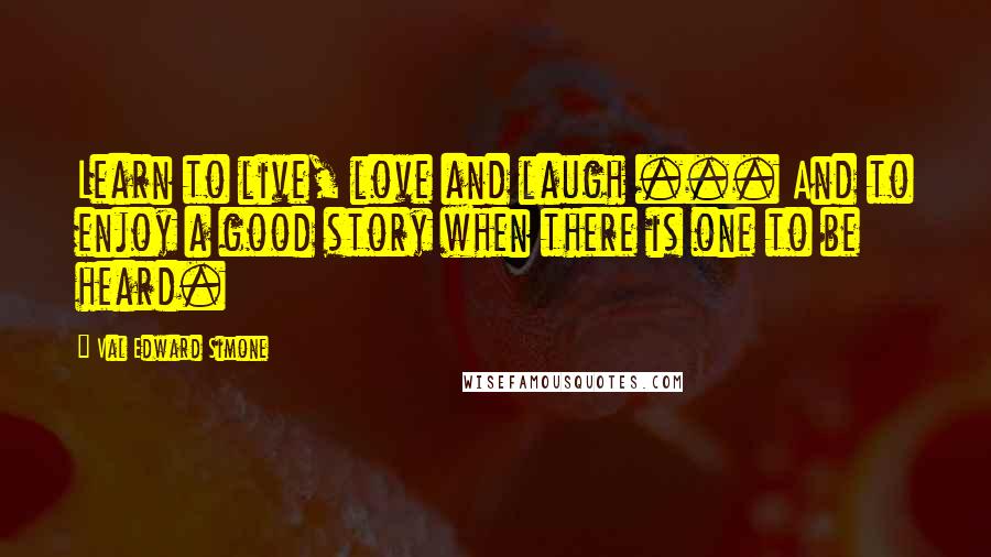 Val Edward Simone Quotes: Learn to live, love and laugh ... And to enjoy a good story when there is one to be heard.