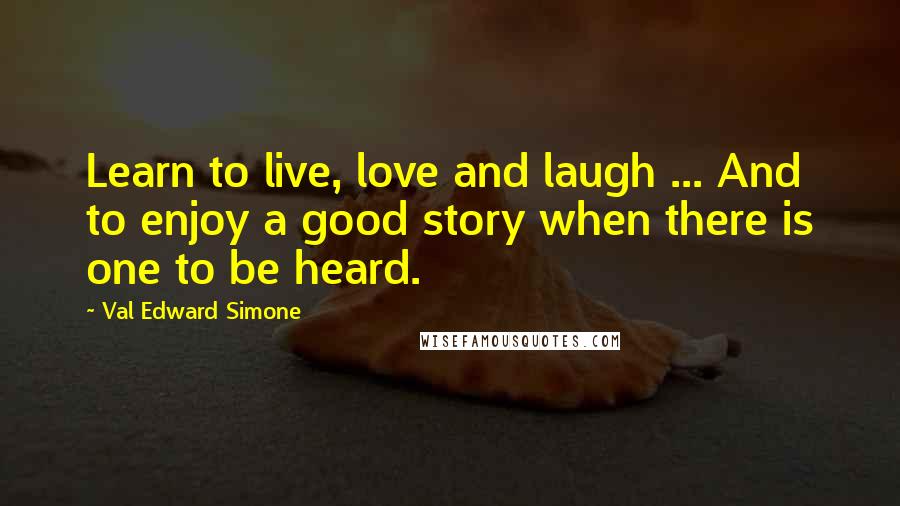 Val Edward Simone Quotes: Learn to live, love and laugh ... And to enjoy a good story when there is one to be heard.