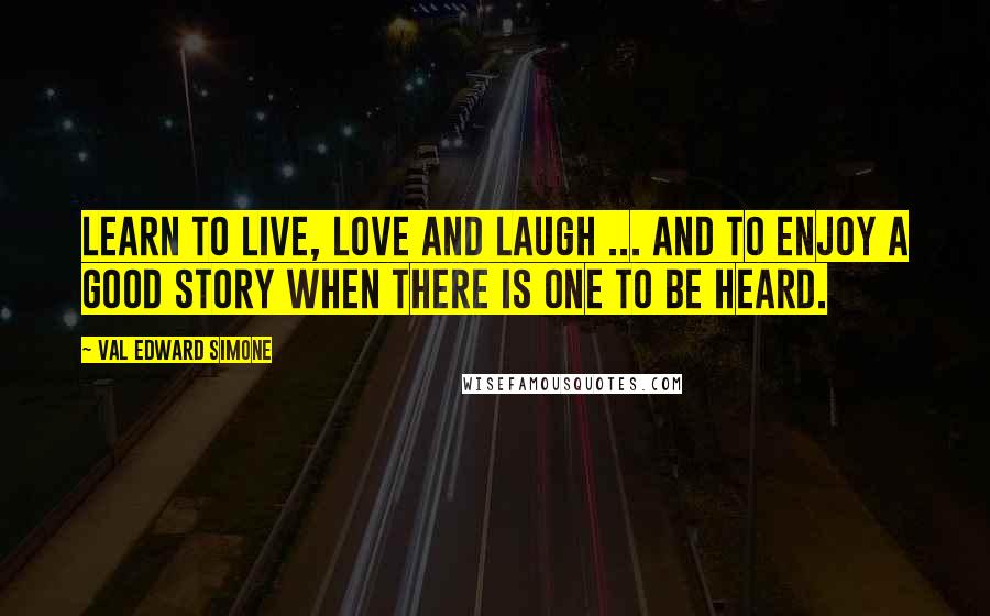Val Edward Simone Quotes: Learn to live, love and laugh ... And to enjoy a good story when there is one to be heard.
