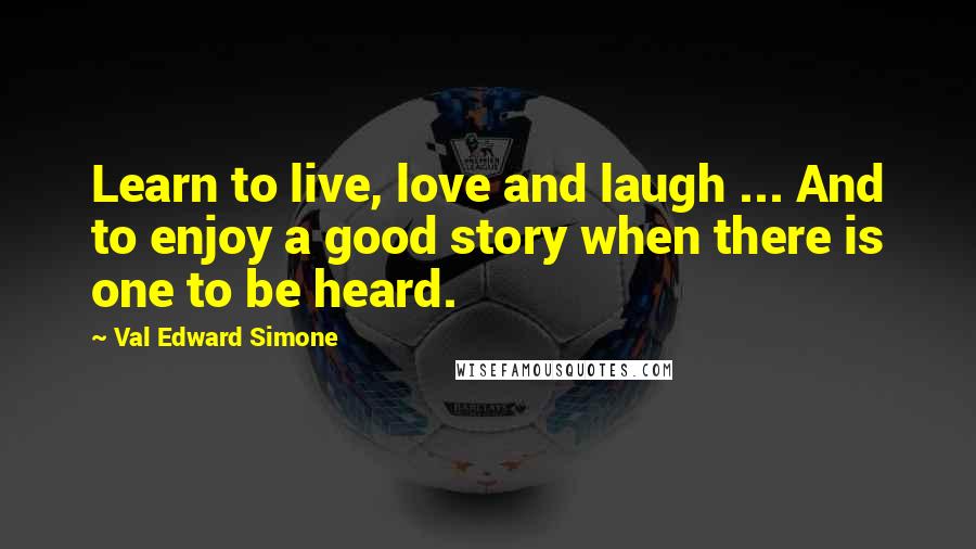 Val Edward Simone Quotes: Learn to live, love and laugh ... And to enjoy a good story when there is one to be heard.