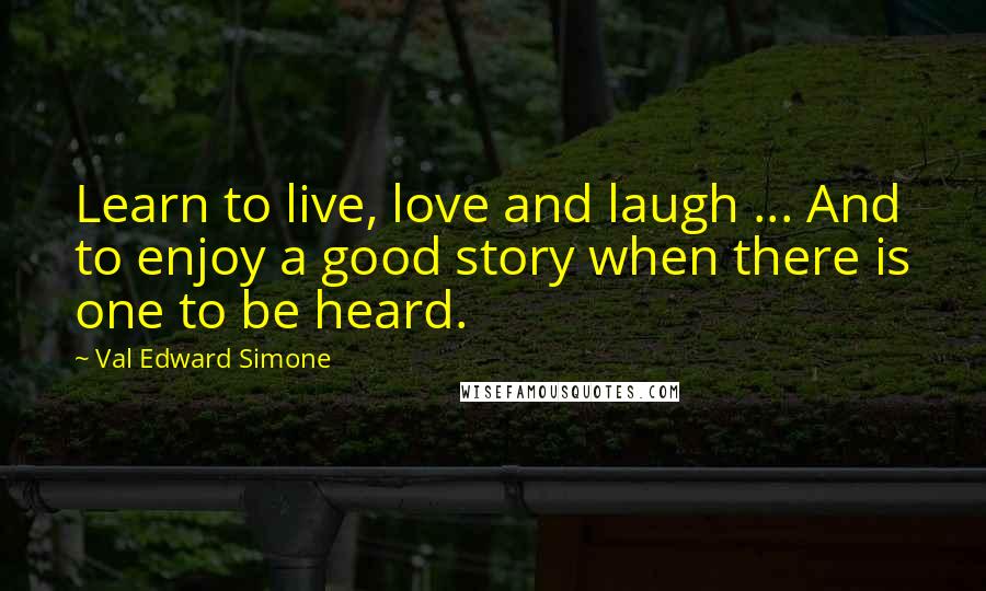 Val Edward Simone Quotes: Learn to live, love and laugh ... And to enjoy a good story when there is one to be heard.