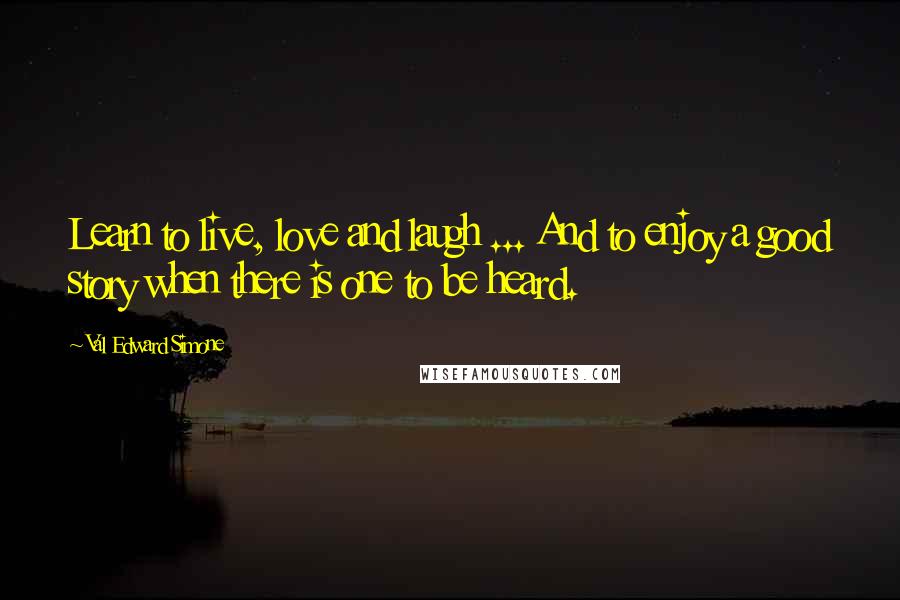 Val Edward Simone Quotes: Learn to live, love and laugh ... And to enjoy a good story when there is one to be heard.