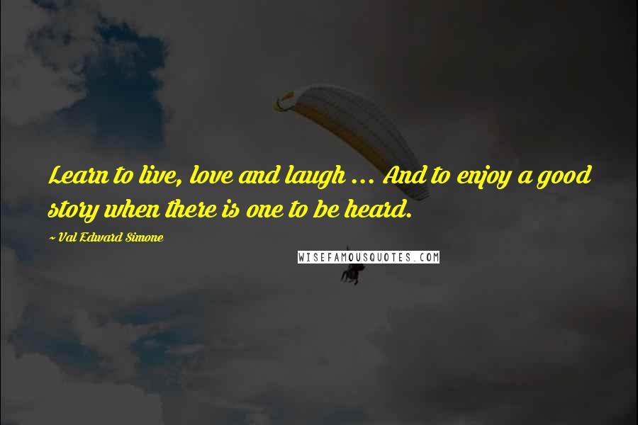 Val Edward Simone Quotes: Learn to live, love and laugh ... And to enjoy a good story when there is one to be heard.