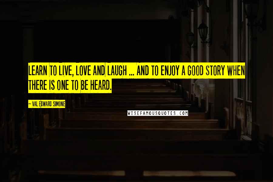 Val Edward Simone Quotes: Learn to live, love and laugh ... And to enjoy a good story when there is one to be heard.