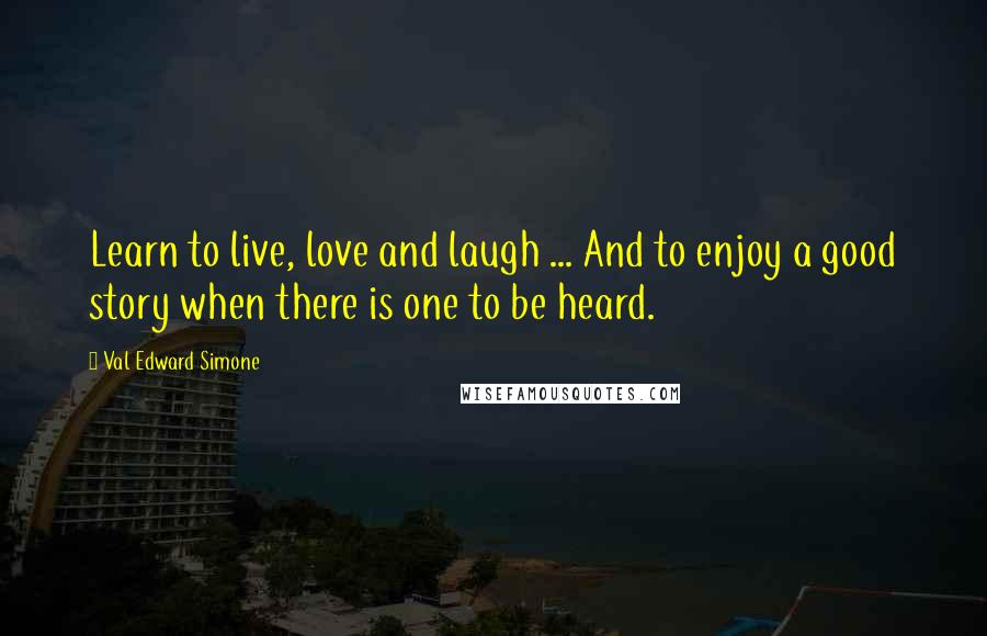 Val Edward Simone Quotes: Learn to live, love and laugh ... And to enjoy a good story when there is one to be heard.