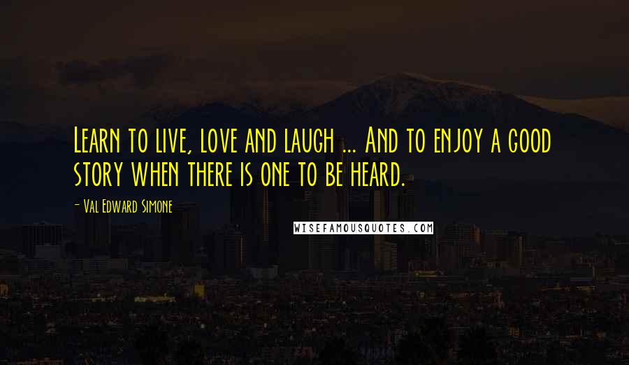 Val Edward Simone Quotes: Learn to live, love and laugh ... And to enjoy a good story when there is one to be heard.