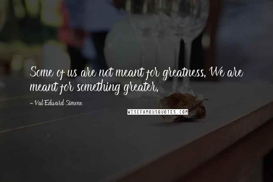 Val Edward Simone Quotes: Some of us are not meant for greatness. We are meant for something greater.