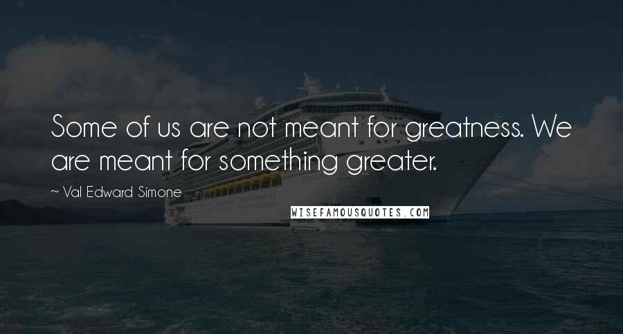 Val Edward Simone Quotes: Some of us are not meant for greatness. We are meant for something greater.