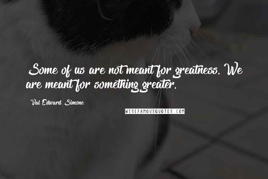 Val Edward Simone Quotes: Some of us are not meant for greatness. We are meant for something greater.