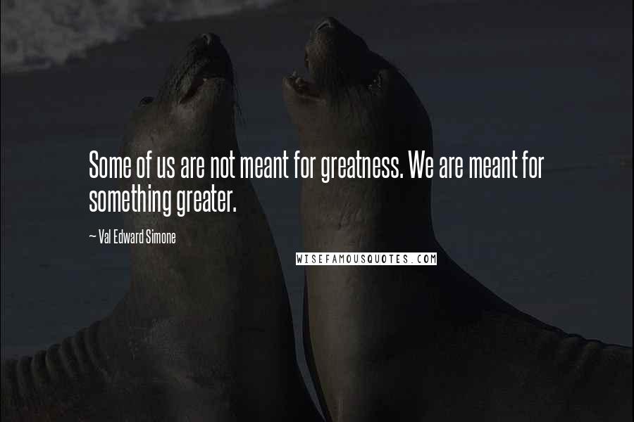 Val Edward Simone Quotes: Some of us are not meant for greatness. We are meant for something greater.