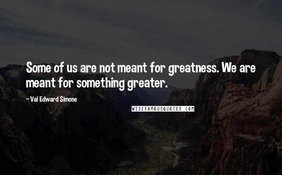 Val Edward Simone Quotes: Some of us are not meant for greatness. We are meant for something greater.