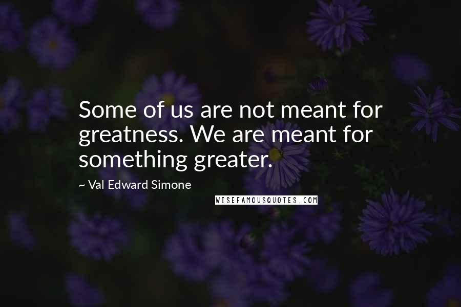 Val Edward Simone Quotes: Some of us are not meant for greatness. We are meant for something greater.