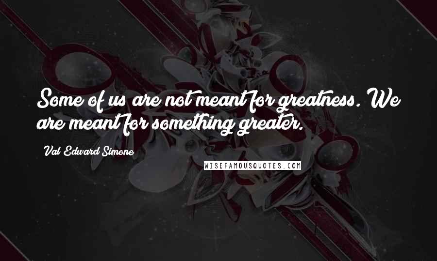 Val Edward Simone Quotes: Some of us are not meant for greatness. We are meant for something greater.