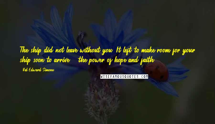 Val Edward Simone Quotes: The ship did not leave without you. It left to make room for your ship soon to arrive ... the power of hope and faith.