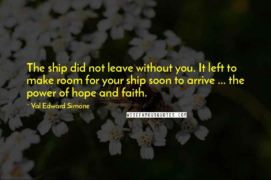 Val Edward Simone Quotes: The ship did not leave without you. It left to make room for your ship soon to arrive ... the power of hope and faith.