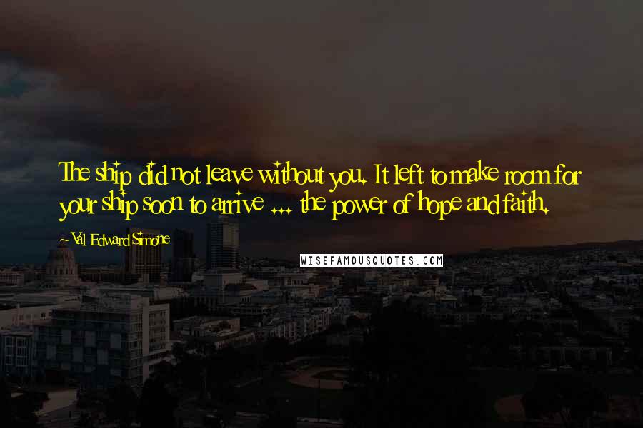 Val Edward Simone Quotes: The ship did not leave without you. It left to make room for your ship soon to arrive ... the power of hope and faith.