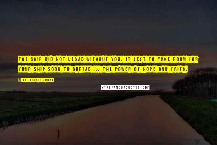 Val Edward Simone Quotes: The ship did not leave without you. It left to make room for your ship soon to arrive ... the power of hope and faith.